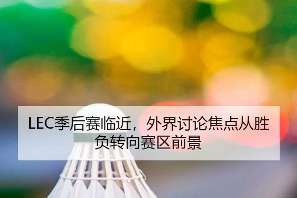 LEC季后赛临近，外界讨论焦点从胜负转向赛区前景